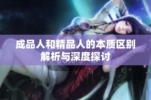 成品人和精品人的本质区别解析与深度探讨