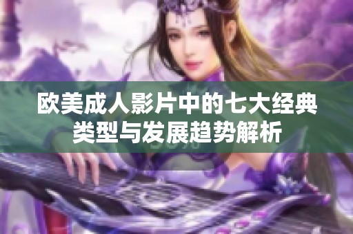 欧美成人影片中的七大经典类型与发展趋势解析
