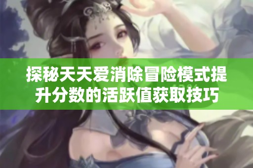 探秘天天爱消除冒险模式提升分数的活跃值获取技巧