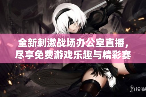 全新刺激战场办公室直播，尽享免费游戏乐趣与精彩赛事！