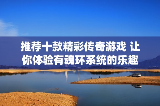 推荐十款精彩传奇游戏 让你体验有魂环系统的乐趣