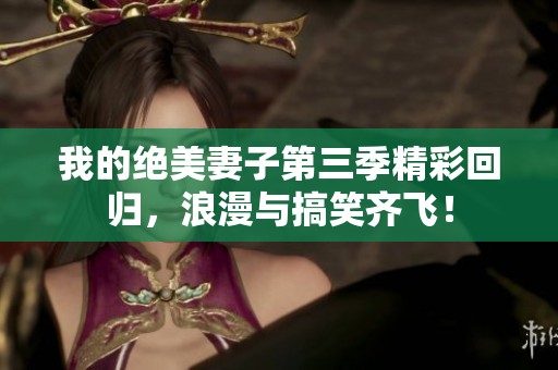我的绝美妻子第三季精彩回归，浪漫与搞笑齐飞！