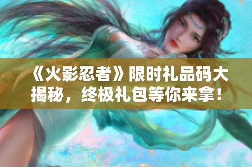 《火影忍者》限时礼品码大揭秘，终极礼包等你来拿！