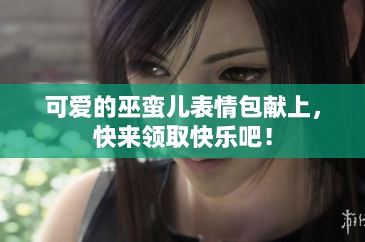 可爱的巫蛮儿表情包献上，快来领取快乐吧！