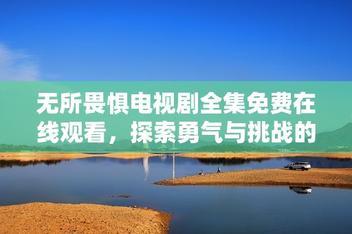 无所畏惧电视剧全集免费在线观看，探索勇气与挑战的故事