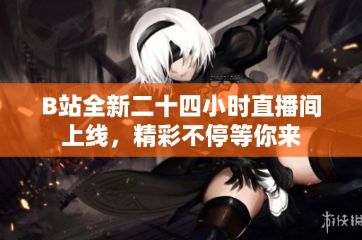 B站全新二十四小时直播间上线，精彩不停等你来