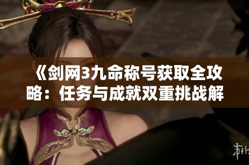 《剑网3九命称号获取全攻略：任务与成就双重挑战解析》