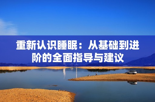 重新认识睡眠：从基础到进阶的全面指导与建议