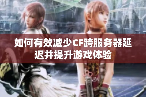 如何有效减少CF跨服务器延迟并提升游戏体验