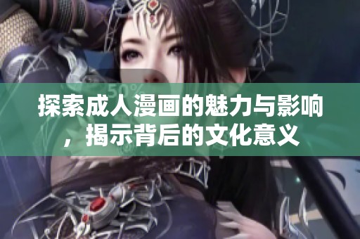 探索成人漫画的魅力与影响，揭示背后的文化意义