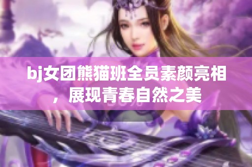 bj女团熊猫班全员素颜亮相，展现青春自然之美
