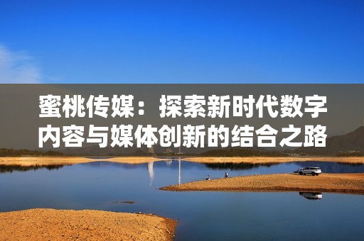 蜜桃传媒：探索新时代数字内容与媒体创新的结合之路