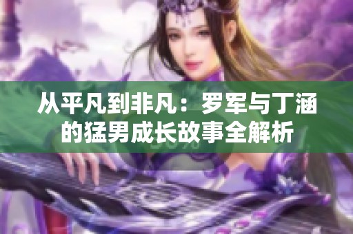 从平凡到非凡：罗军与丁涵的猛男成长故事全解析