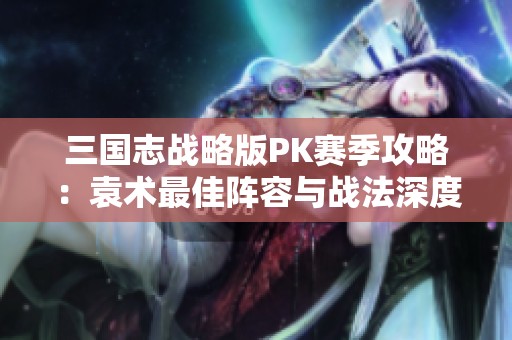 三国志战略版PK赛季攻略：袁术最佳阵容与战法深度解析