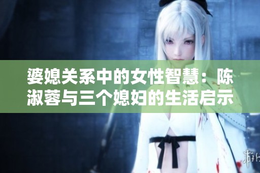 婆媳关系中的女性智慧：陈淑蓉与三个媳妇的生活启示