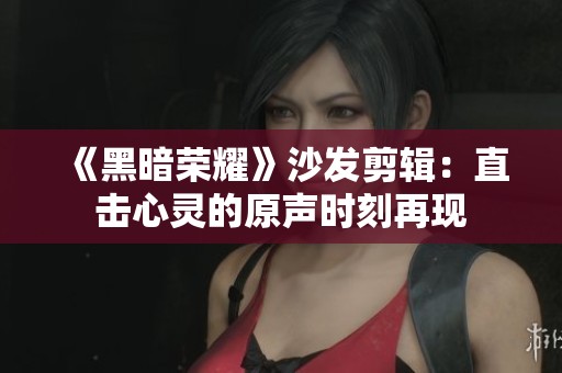 《黑暗荣耀》沙发剪辑：直击心灵的原声时刻再现