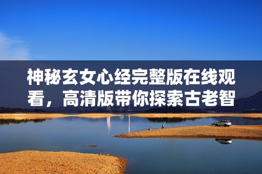 神秘玄女心经完整版在线观看，高清版带你探索古老智慧