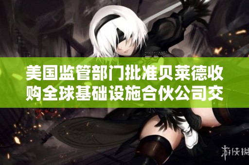 美国监管部门批准贝莱德收购全球基础设施合伙公司交易