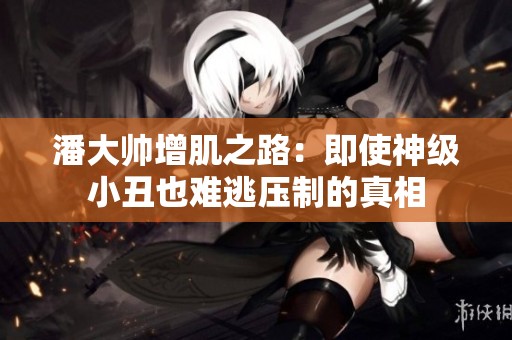 潘大帅增肌之路：即使神级小丑也难逃压制的真相