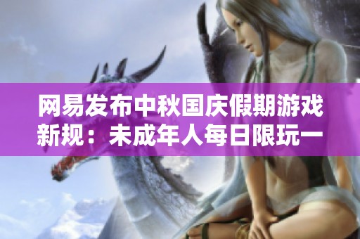 网易发布中秋国庆假期游戏新规：未成年人每日限玩一小时