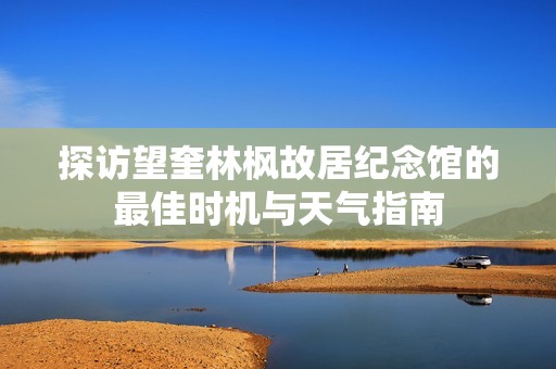 探访望奎林枫故居纪念馆的最佳时机与天气指南