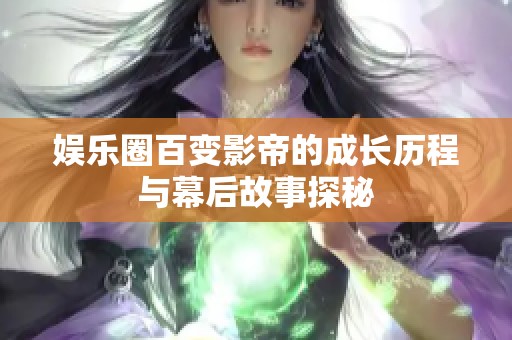 娱乐圈百变影帝的成长历程与幕后故事探秘
