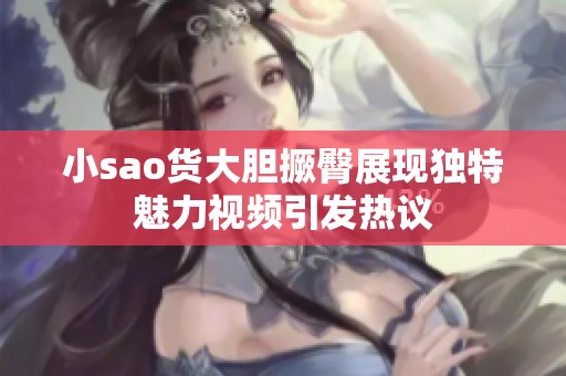 小sao货大胆撅臀展现独特魅力视频引发热议