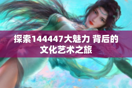 探索144447大魅力 背后的文化艺术之旅