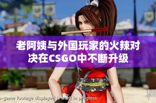 老阿姨与外国玩家的火辣对决在CSGO中不断升级