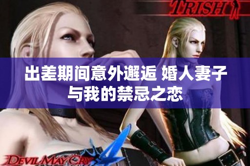 出差期间意外邂逅 婚人妻子与我的禁忌之恋