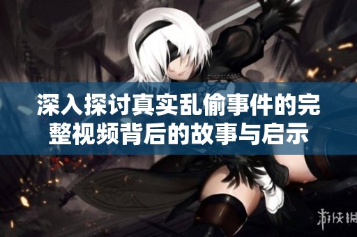 深入探讨真实乱偷事件的完整视频背后的故事与启示