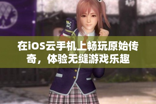 在iOS云手机上畅玩原始传奇，体验无缝游戏乐趣