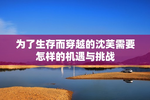 为了生存而穿越的沈芙需要怎样的机遇与挑战