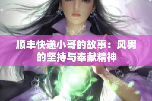 顺丰快递小哥的故事：风男的坚持与奉献精神