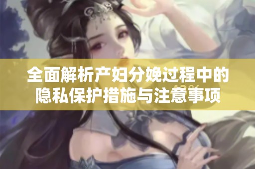 全面解析产妇分娩过程中的隐私保护措施与注意事项