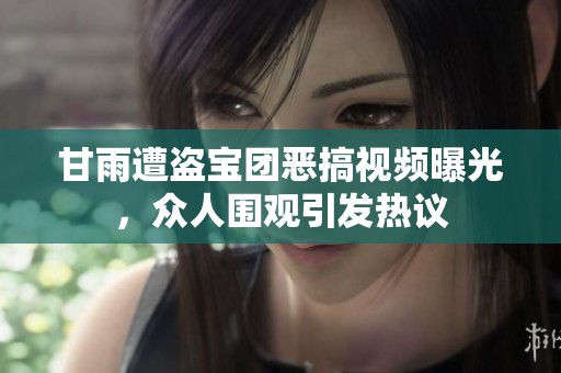 甘雨遭盗宝团恶搞视频曝光，众人围观引发热议
