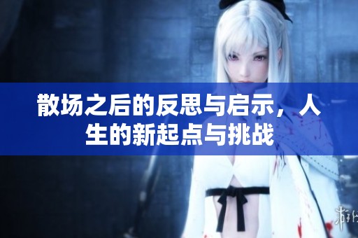 散场之后的反思与启示，人生的新起点与挑战