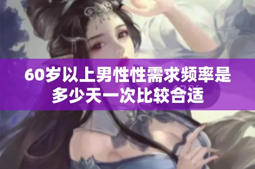 60岁以上男性性需求频率是多少天一次比较合适