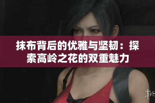 抹布背后的优雅与坚韧：探索高岭之花的双重魅力