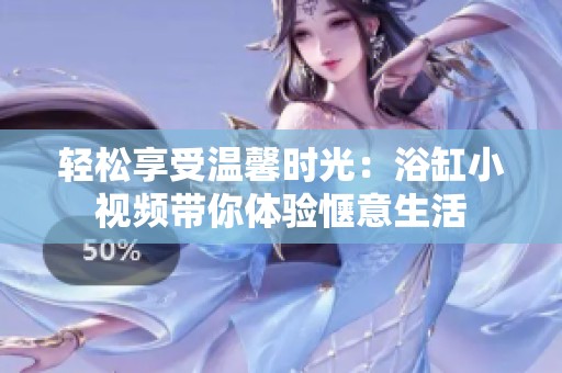 轻松享受温馨时光：浴缸小视频带你体验惬意生活