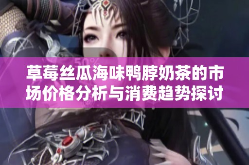 草莓丝瓜海味鸭脖奶茶的市场价格分析与消费趋势探讨