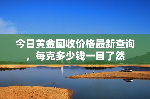 今日黄金回收价格最新查询，每克多少钱一目了然