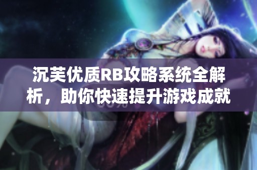 沉芙优质RB攻略系统全解析，助你快速提升游戏成就