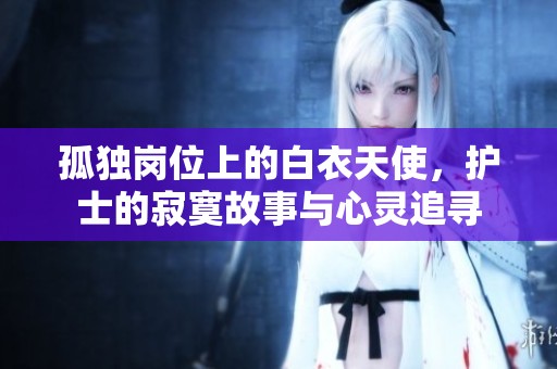 孤独岗位上的白衣天使，护士的寂寞故事与心灵追寻