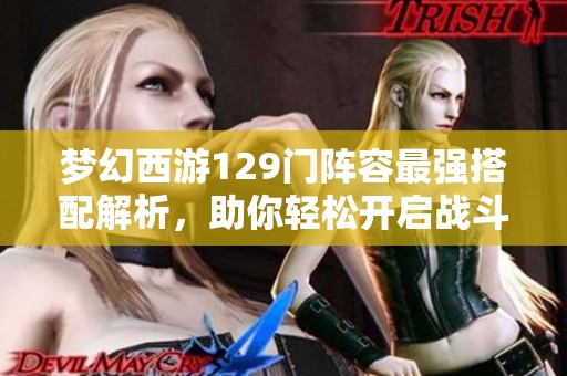 梦幻西游129门阵容最强搭配解析，助你轻松开启战斗之旅