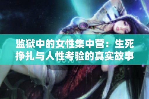 监狱中的女性集中营：生死挣扎与人性考验的真实故事