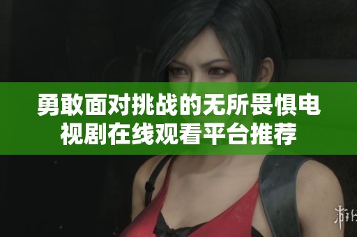 勇敢面对挑战的无所畏惧电视剧在线观看平台推荐