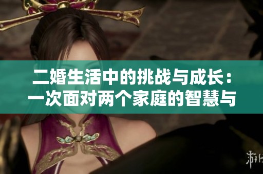 二婚生活中的挑战与成长：一次面对两个家庭的智慧与勇气