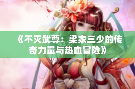 《不灭武尊：梁家三少的传奇力量与热血冒险》
