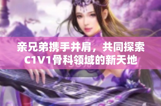 亲兄弟携手并肩，共同探索C1V1骨科领域的新天地